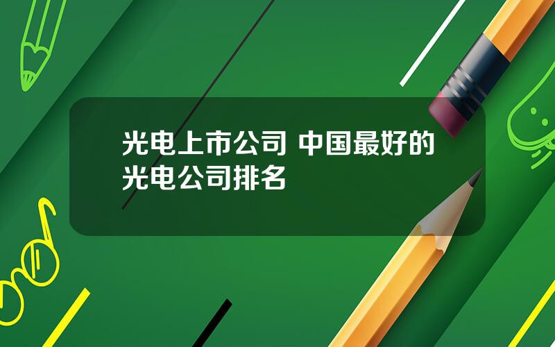 光电上市公司 中国最好的光电公司排名